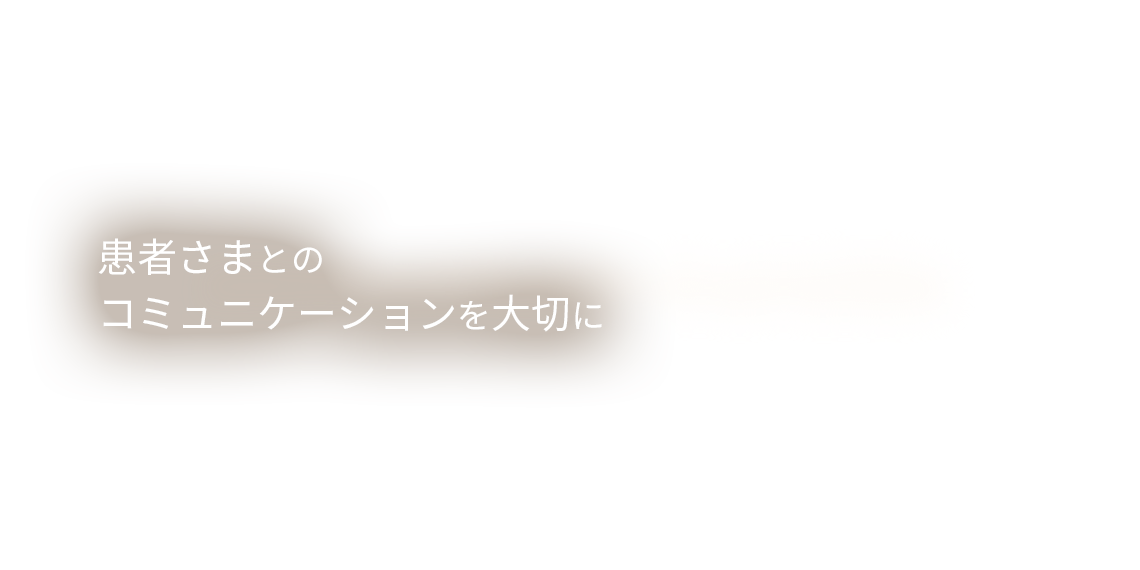 患者さまとの コミュニケーションを大切に